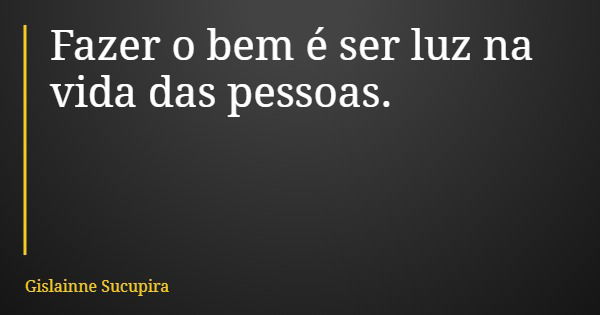 Fazer o bem é ser luz na vida das pessoas.... Frase de Gislainne Sucupira.