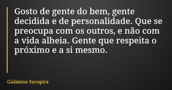 Gosto de gente do bem, gente decidida e de personalidade. Que se preocupa com os outros, e não com a vida alheia. Gente que respeita o próximo e a si mesmo.... Frase de Gislainne Sucupira.