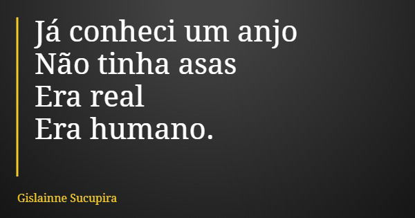 Já conheci um anjo Não tinha asas Era real Era humano.... Frase de Gislainne Sucupira.