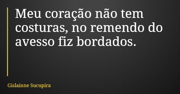 Meu coração não tem costuras, no remendo do avesso fiz bordados.... Frase de Gislainne Sucupira.