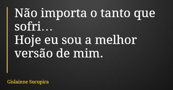 Não importa o tanto que sofri… Hoje eu sou a melhor versão de mim.... Frase de Gislainne Sucupira.