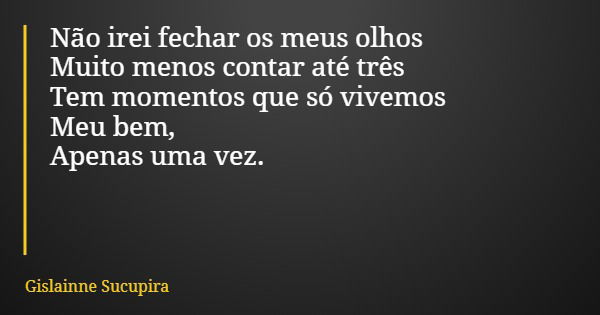 Não irei fechar os meus olhos Muito menos contar até três Tem momentos que só vivemos Meu bem, Apenas uma vez.... Frase de Gislainne Sucupira.