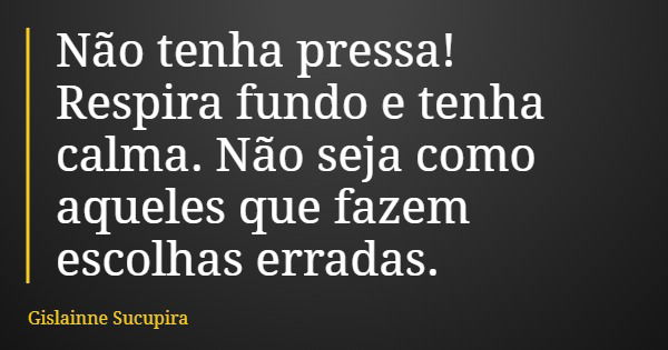 Não tenha pressa! Respira fundo e tenha calma. Não seja como aqueles que fazem escolhas erradas.... Frase de Gislainne Sucupira.
