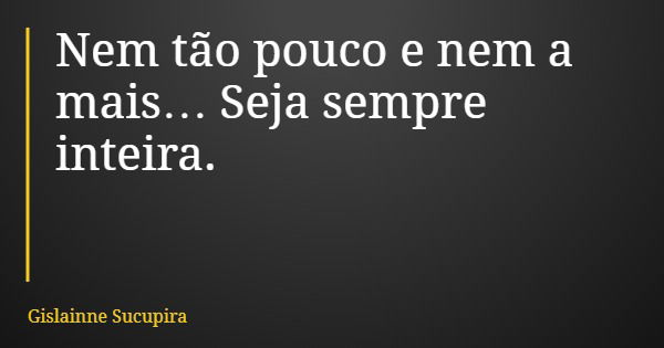 Nem tão pouco e nem a mais… Seja sempre inteira.... Frase de Gislainne Sucupira.