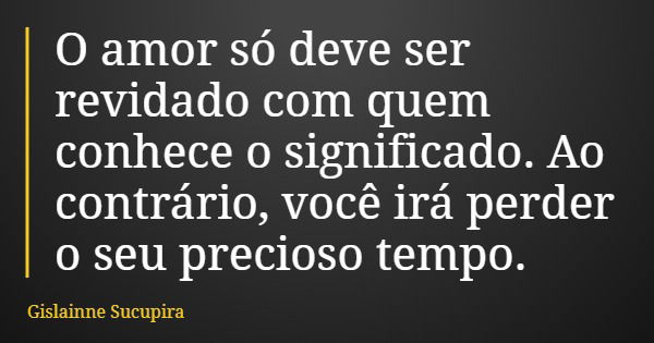 O amor só deve ser revidado com quem conhece o significado. Ao contrário, você irá perder o seu precioso tempo.... Frase de Gislainne Sucupira.