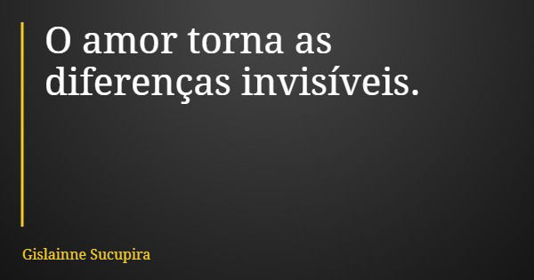 O amor torna as diferenças invisíveis.... Frase de Gislainne Sucupira.