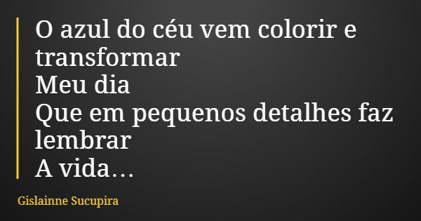 O azul do céu vem colorir e transformar Meu dia Que em pequenos detalhes faz lembrar A vida…... Frase de Gislainne Sucupira.