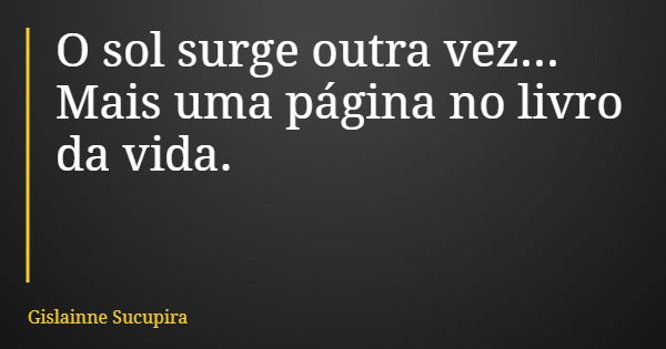 O sol surge outra vez... Mais uma página no livro da vida.... Frase de Gislainne Sucupira.
