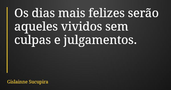 Os dias mais felizes serão aqueles vividos sem culpas e julgamentos.... Frase de Gislainne Sucupira.