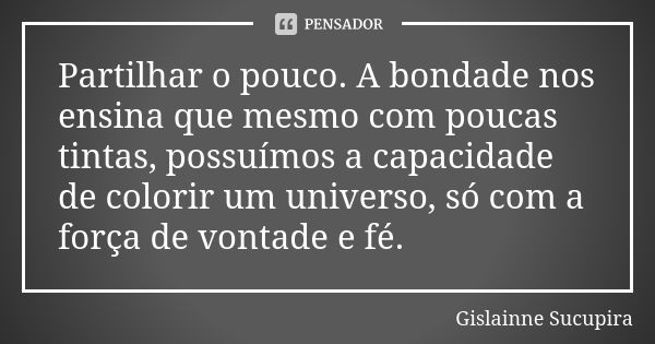 Partilhar o pouco. A bondade nos ensina que mesmo com poucas tintas, possuímos a capacidade de colorir um universo, só com a força de vontade e fé.... Frase de Gislainne Sucupira.