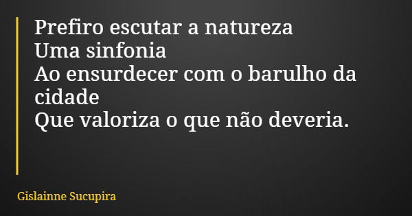 Prefiro escutar a natureza Uma sinfonia Ao ensurdecer com o barulho da cidade Que valoriza o que não deveria.... Frase de Gislainne Sucupira.