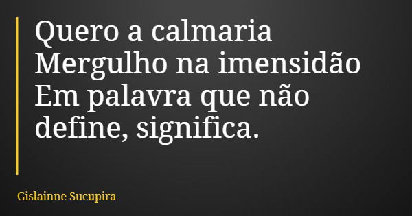 Quero a calmaria Mergulho na imensidão Em palavra que não define, significa.... Frase de Gislainne Sucupira.