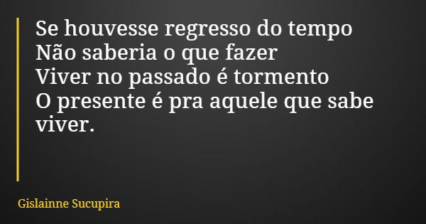 Se houvesse regresso do tempo Não saberia o que fazer Viver no passado é tormento O presente é pra aquele que sabe viver.... Frase de Gislainne Sucupira.