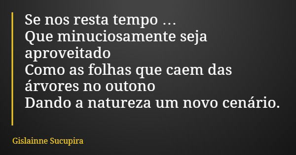 Se nos resta tempo … Que minuciosamente seja aproveitado Como as folhas que caem das árvores no outono Dando a natureza um novo cenário.... Frase de Gislainne Sucupira.