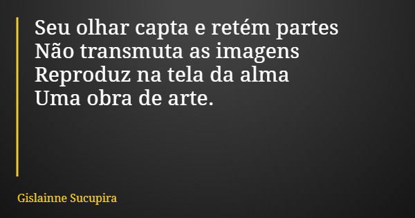 Seu olhar capta e retém partes Não transmuta as imagens Reproduz na tela da alma Uma obra de arte.... Frase de Gislainne Sucupira.