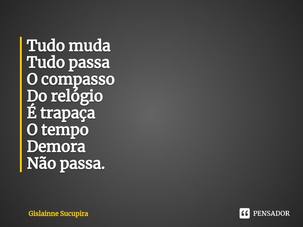 ⁠Tudo muda
Tudo passa
O compasso
Do relógio
É trapaça
O tempo
Demora
Não passa.... Frase de Gislainne Sucupira.