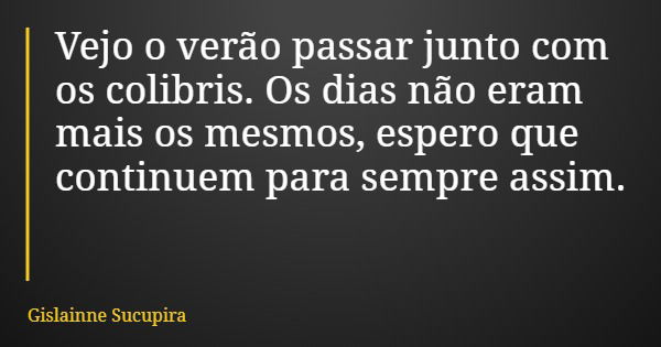 Vejo o verão passar junto com os colibris. Os dias não eram mais os mesmos, espero que continuem para sempre assim.... Frase de Gislainne Sucupira.