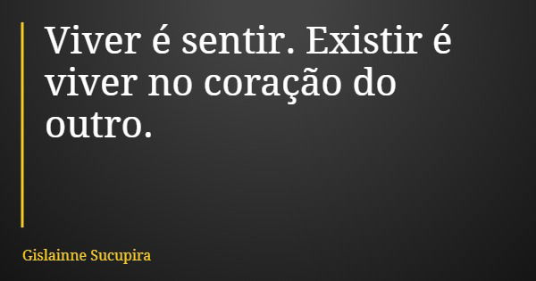 Viver é sentir. Existir é viver no coração do outro.... Frase de Gislainne Sucupira.