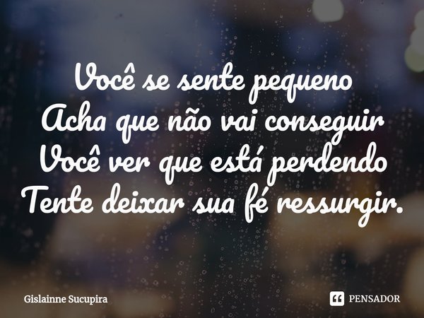⁠Você se sente pequeno
Acha que não vai conseguir
Você ver que está perdendo
Tente deixar sua fé ressurgir.... Frase de Gislainne Sucupira.