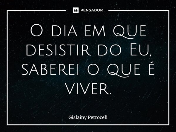 O dia em que desistir do Eu, saberei o que é viver.⁠... Frase de Gislainy Petroceli.