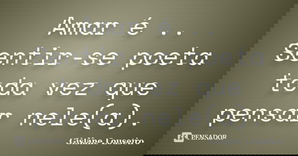 Amar é .. Sentir-se poeta toda vez que pensar nele(a).... Frase de Gislâne Louseiro.