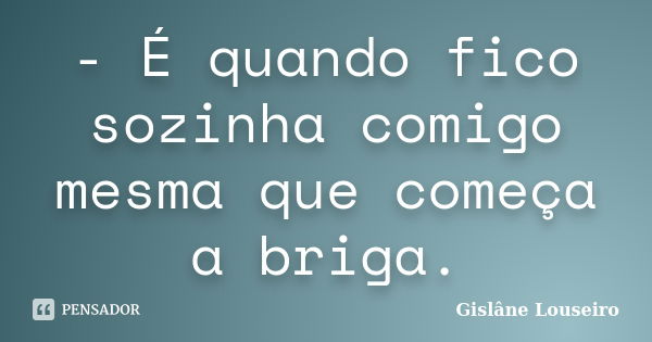 - É quando fico sozinha comigo mesma que começa a briga.... Frase de Gislâne Louseiro.