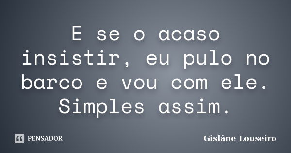 E se o acaso insistir, eu pulo no barco e vou com ele. Simples assim.... Frase de Gislâne Louseiro.