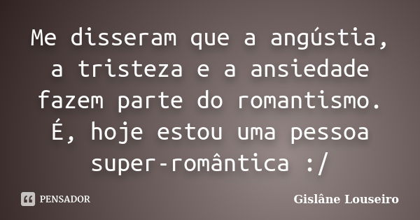 Me disseram que a angústia, a tristeza e a ansiedade fazem parte do romantismo. É, hoje estou uma pessoa super-romântica :/... Frase de Gislâne Louseiro.