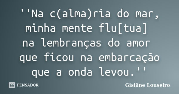 ''Na c(alma)ria do mar, minha mente flu[tua] na lembranças do amor que ficou na embarcação que a onda levou.''... Frase de Gislane Louseiro.