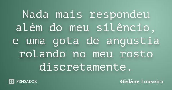 Nada mais respondeu além do meu silêncio, e uma gota de angustia rolando no meu rosto discretamente.... Frase de Gislâne Louseiro.