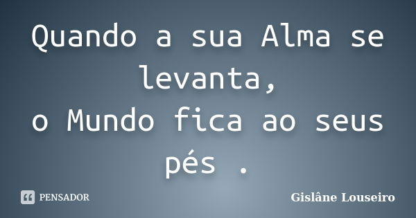 Quando a sua Alma se levanta, o Mundo fica ao seus pés .... Frase de Gislâne Louseiro.