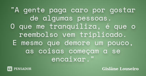 "A gente paga caro por gostar de algumas pessoas. O que me tranquiliza, é que o reembolso vem triplicado. E mesmo que demore um pouco, as coisas começam a ... Frase de Gislane Louseiro.