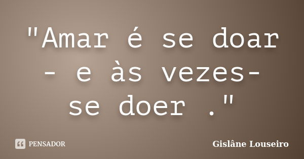 "Amar é se doar - e às vezes- se doer ."... Frase de Gislane Louseiro.