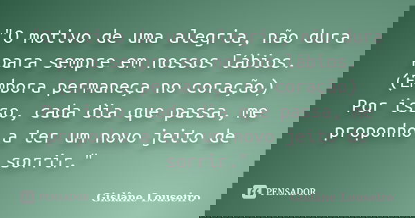"O motivo de uma alegria, não dura para sempre em nossos lábios. (Embora permaneça no coração) Por isso, cada dia que passa, me proponho a ter um novo jeit... Frase de Gislane Louseiro.