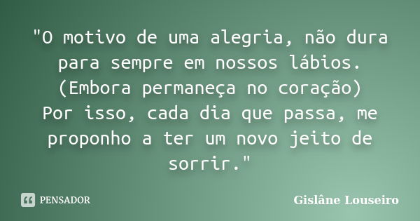 "O motivo de uma alegria, não dura para sempre em nossos lábios. (Embora permaneça no coração) Por isso, cada dia que passa, me proponho a ter um novo jeit... Frase de Gislane Louseiro.