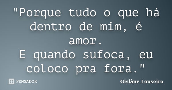 "Porque tudo o que há dentro de mim, é amor. E quando sufoca, eu coloco pra fora."... Frase de Gislane Louseiro.