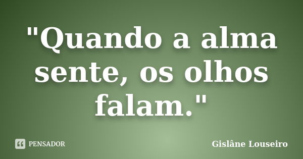 "Quando a alma sente, os olhos falam."... Frase de Gislane Louseiro.