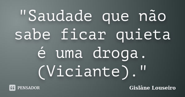 "Saudade que não sabe ficar quieta é uma droga. (Viciante)."... Frase de Gislane Louseiro.