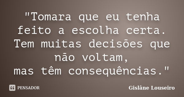 "Tomara que eu tenha feito a escolha certa. Tem muitas decisões que não voltam, mas têm consequências."... Frase de Gislane Louseiro.