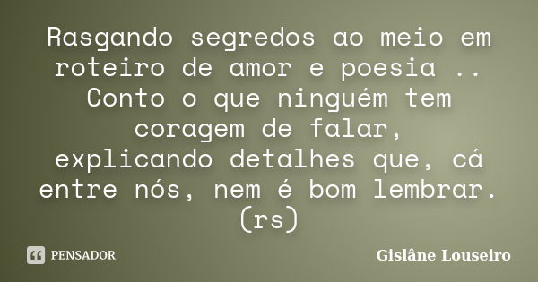 Rasgando segredos ao meio em roteiro de amor e poesia .. Conto o que ninguém tem coragem de falar, explicando detalhes que, cá entre nós, nem é bom lembrar. (rs... Frase de Gislâne Louseiro.