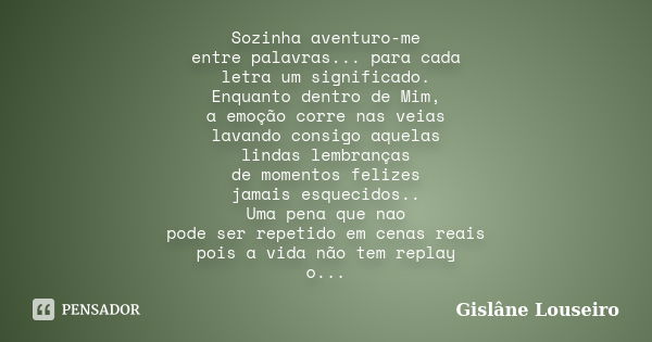 Sozinha aventuro-me entre palavras... para cada letra um significado. Enquanto dentro de Mim, a emoção corre nas veias lavando consigo aquelas lindas lembranças... Frase de Gislâne Louseiro.