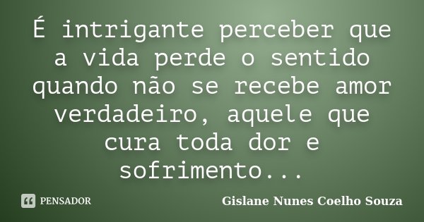 É intrigante perceber que a vida perde o sentido quando não se recebe amor verdadeiro, aquele que cura toda dor e sofrimento...... Frase de Gislane Nunes Coelho Souza.