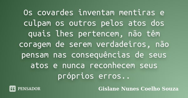 Os covardes inventam mentiras e culpam os outros pelos atos dos quais lhes pertencem, não têm coragem de serem verdadeiros, não pensam nas consequências de seus... Frase de Gislane Nunes Coelho Souza.