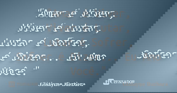 "Amar é Viver, Viver é Lutar, Lutar é Sofrer, Sofrer é Dizer... Eu Amo Você."... Frase de Gislayne Barbara.
