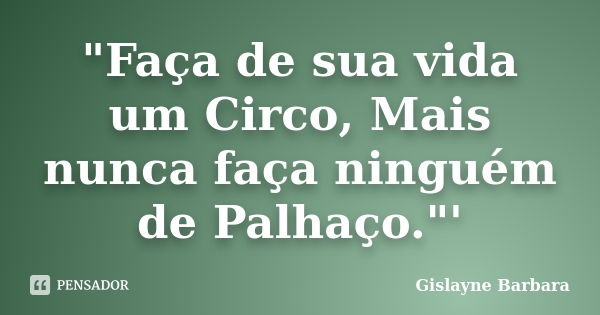 "Faça de sua vida um Circo, Mais nunca faça ninguém de Palhaço."'... Frase de Gislayne Barbara.