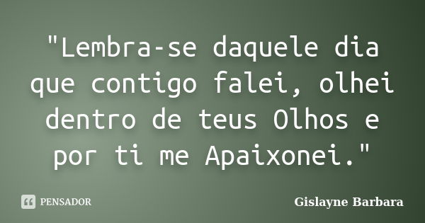 "Lembra-se daquele dia que contigo falei, olhei dentro de teus Olhos e por ti me Apaixonei."... Frase de Gislayne Barbara.