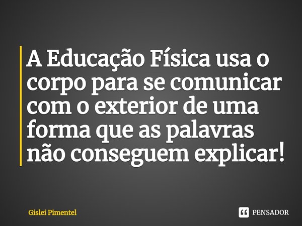 ⁠A Educação Física usa o corpo para se comunicar com o exterior de uma forma que as palavras não conseguem explicar!... Frase de Gislei Pimentel.