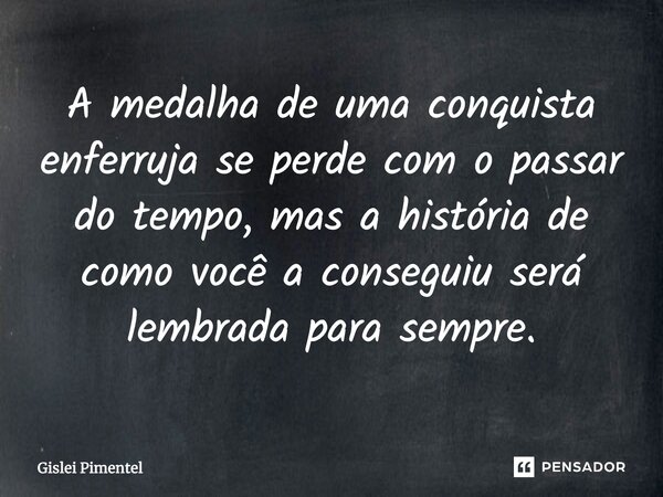 A medalha de uma conquista enferruja se perde com o passar do tempo, mas a história de como você a conseguiu será lembrada para sempre.... Frase de Gislei Pimentel.