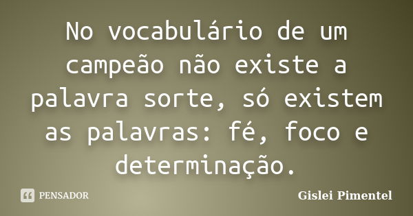 No vocabulário de um campeão não existe a palavra sorte, só existem as palavras: fé, foco e determinação.... Frase de Gislei Pimentel.