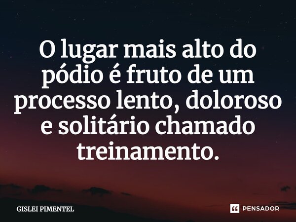 ⁠O lugar mais alto do pódio é fruto de um processo lento, doloroso e solitário chamado treinamento.... Frase de Gislei Pimentel.